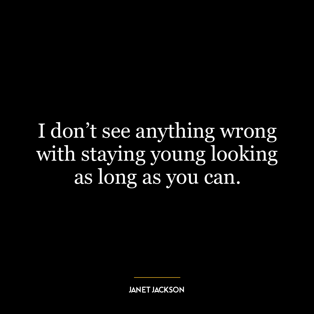 I don’t see anything wrong with staying young looking as long as you can.