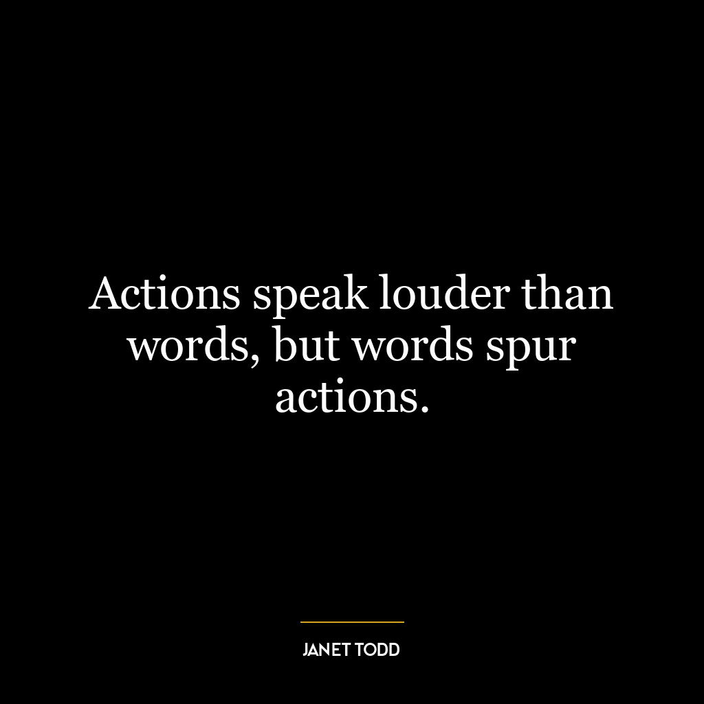 Actions speak louder than words, but words spur actions.