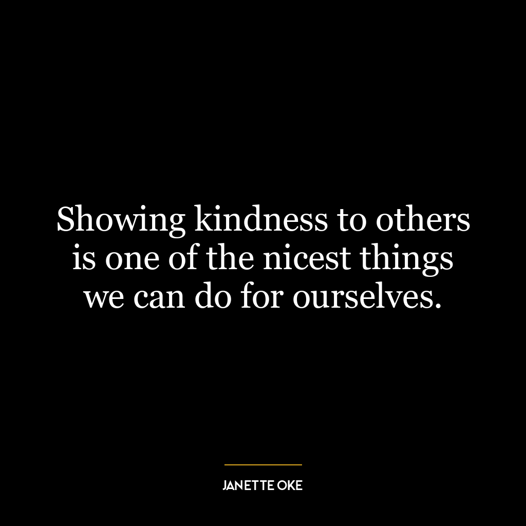 Showing kindness to others is one of the nicest things we can do for ourselves.