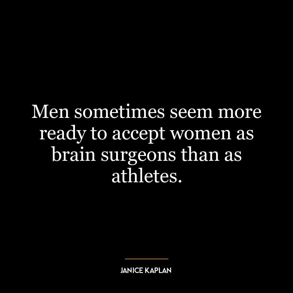 Men sometimes seem more ready to accept women as brain surgeons than as athletes.