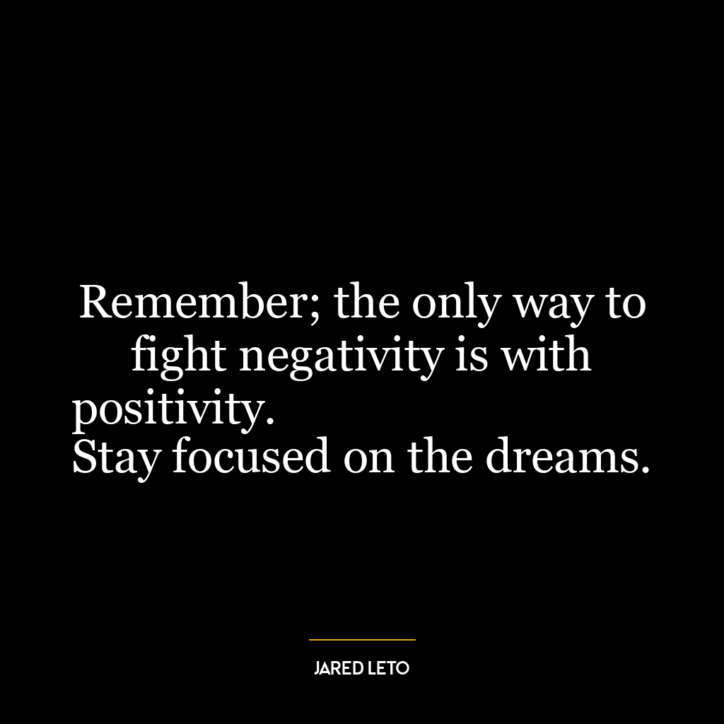 Remember; the only way to fight negativity is with positivity.
Stay focused on the dreams.