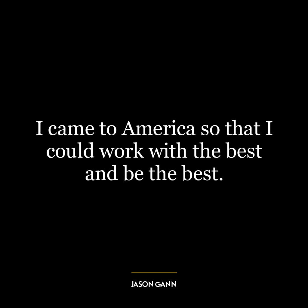 I came to America so that I could work with the best and be the best.