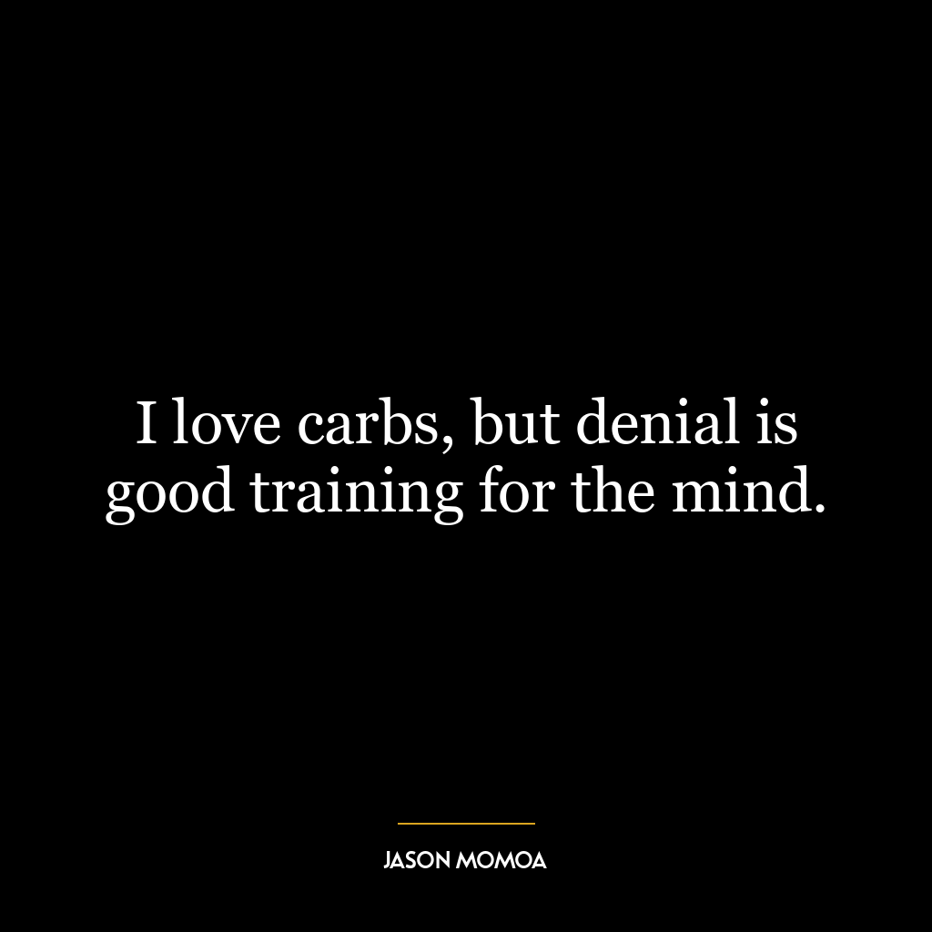 I love carbs, but denial is good training for the mind.