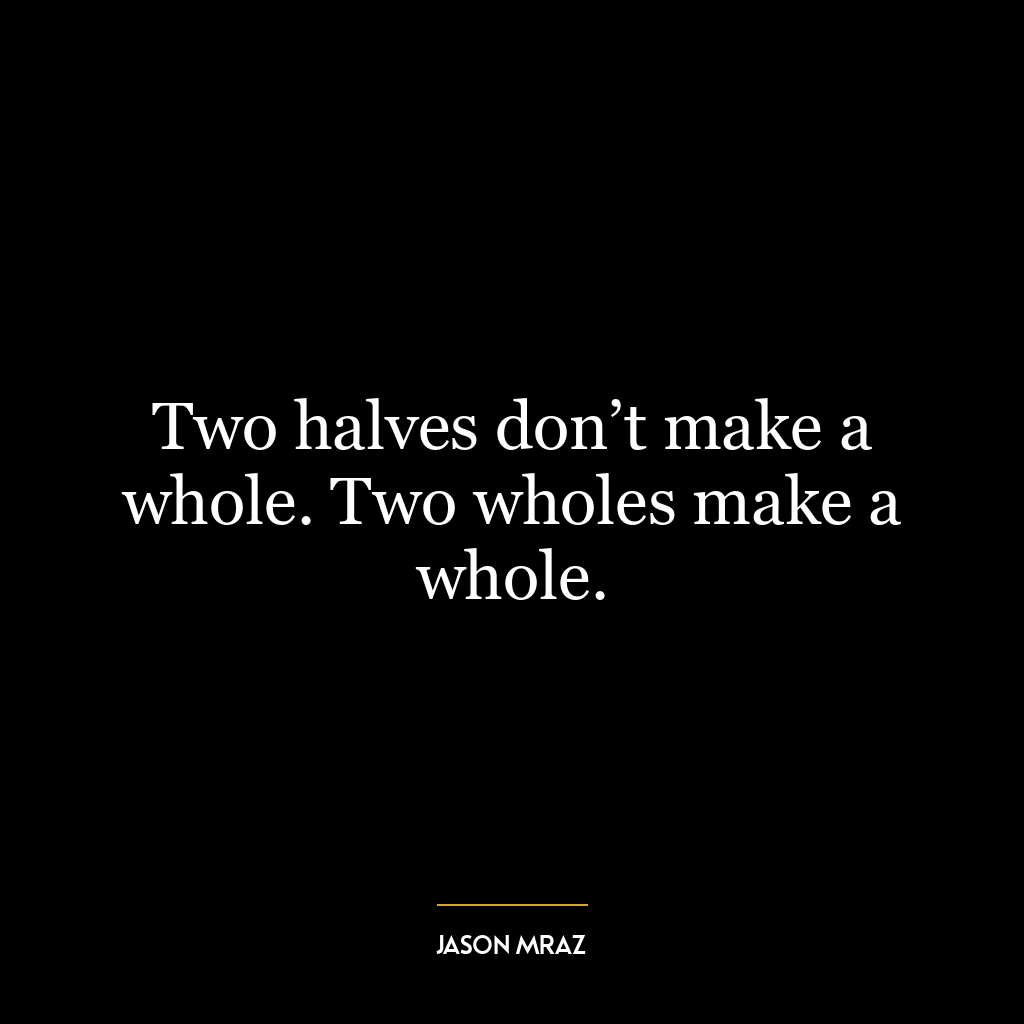 Two halves don’t make a whole. Two wholes make a whole.