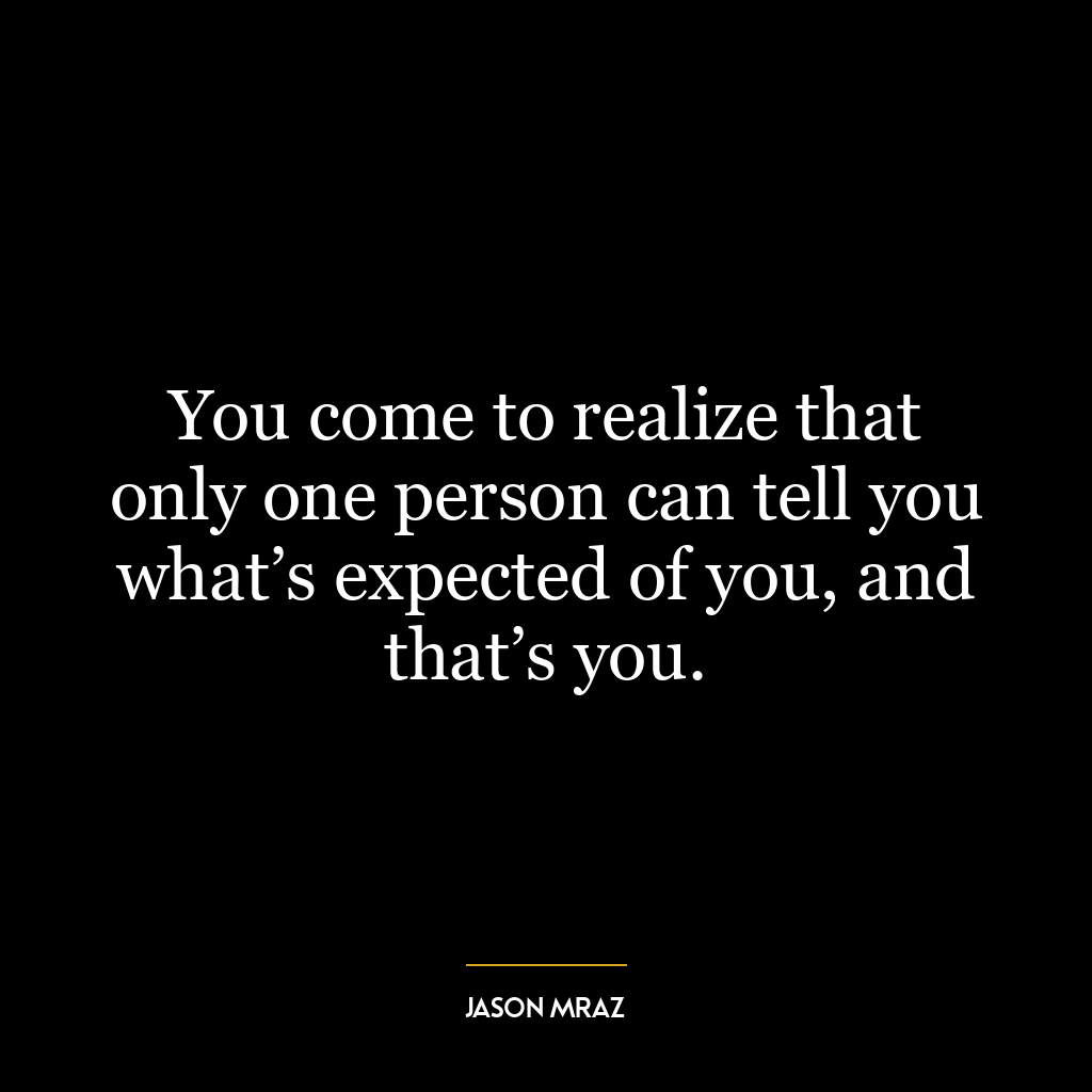 You come to realize that only one person can tell you what’s expected of you, and that’s you.