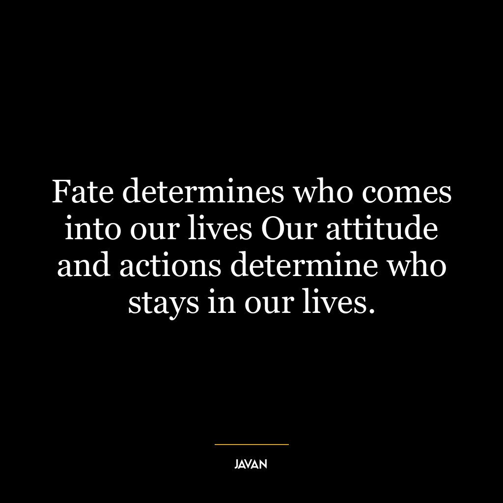 Fate determines who comes into our lives Our attitude and actions determine who stays in our lives.