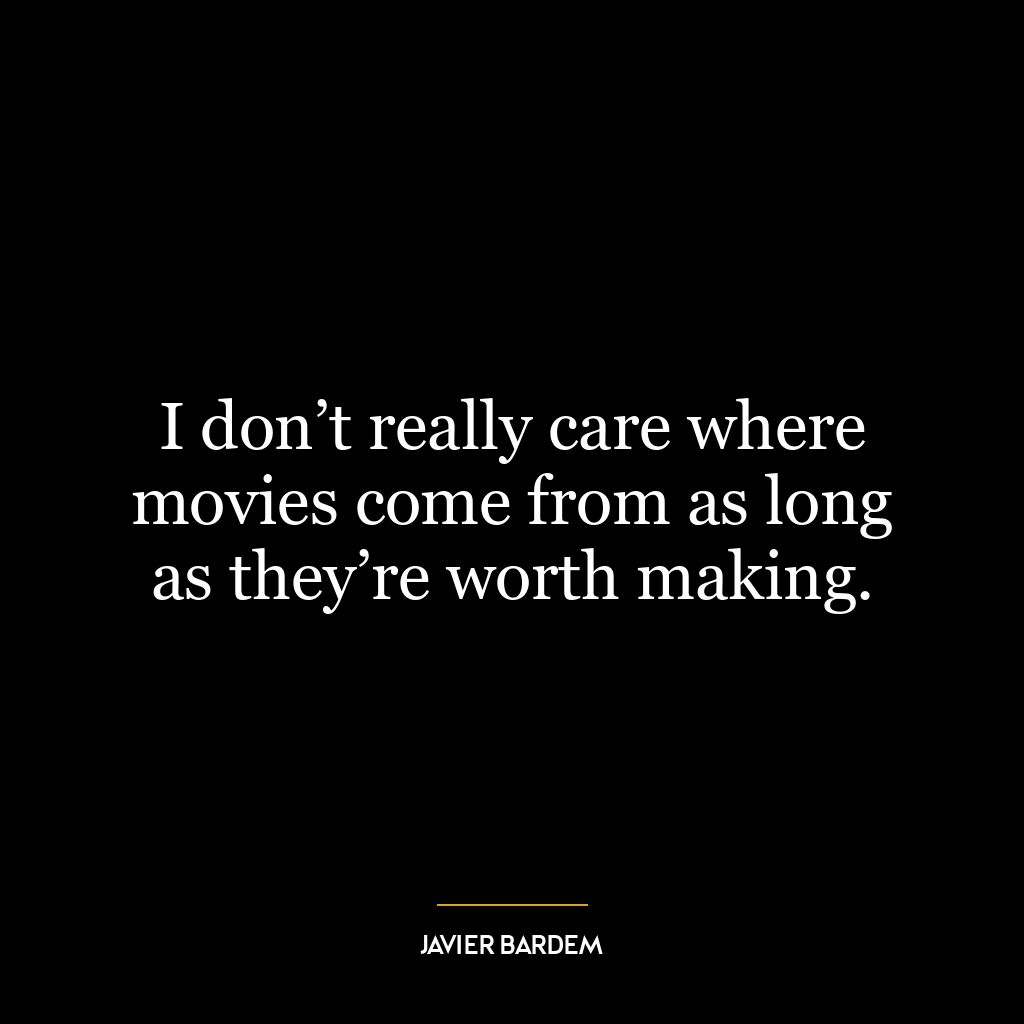 I don’t really care where movies come from as long as they’re worth making.