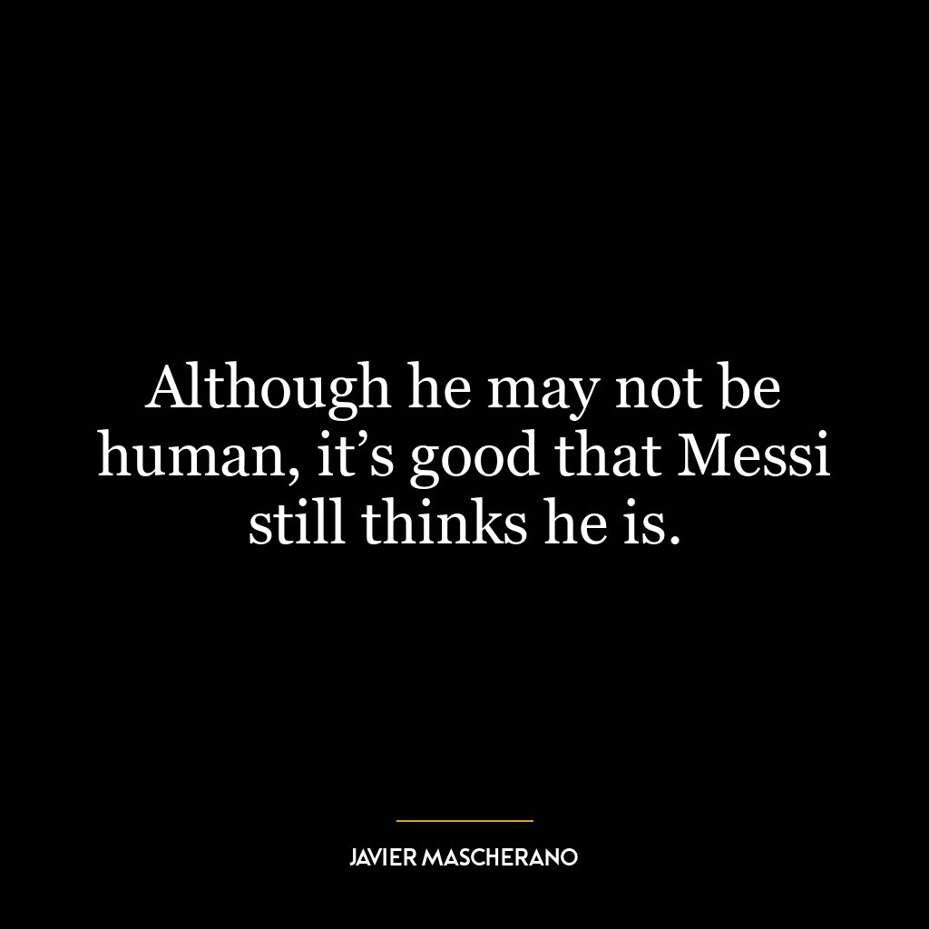 Although he may not be human, it’s good that Messi still thinks he is.