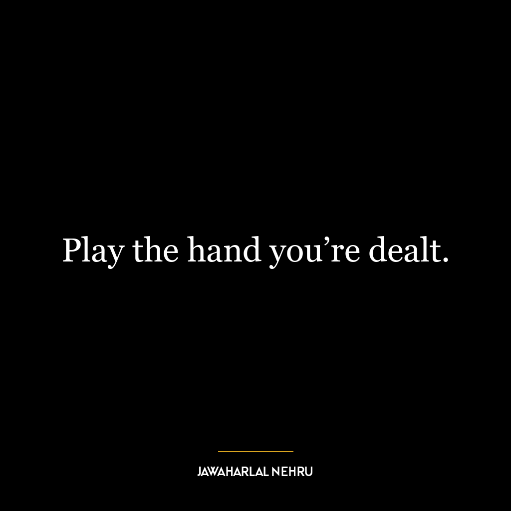 Play the hand you’re dealt.