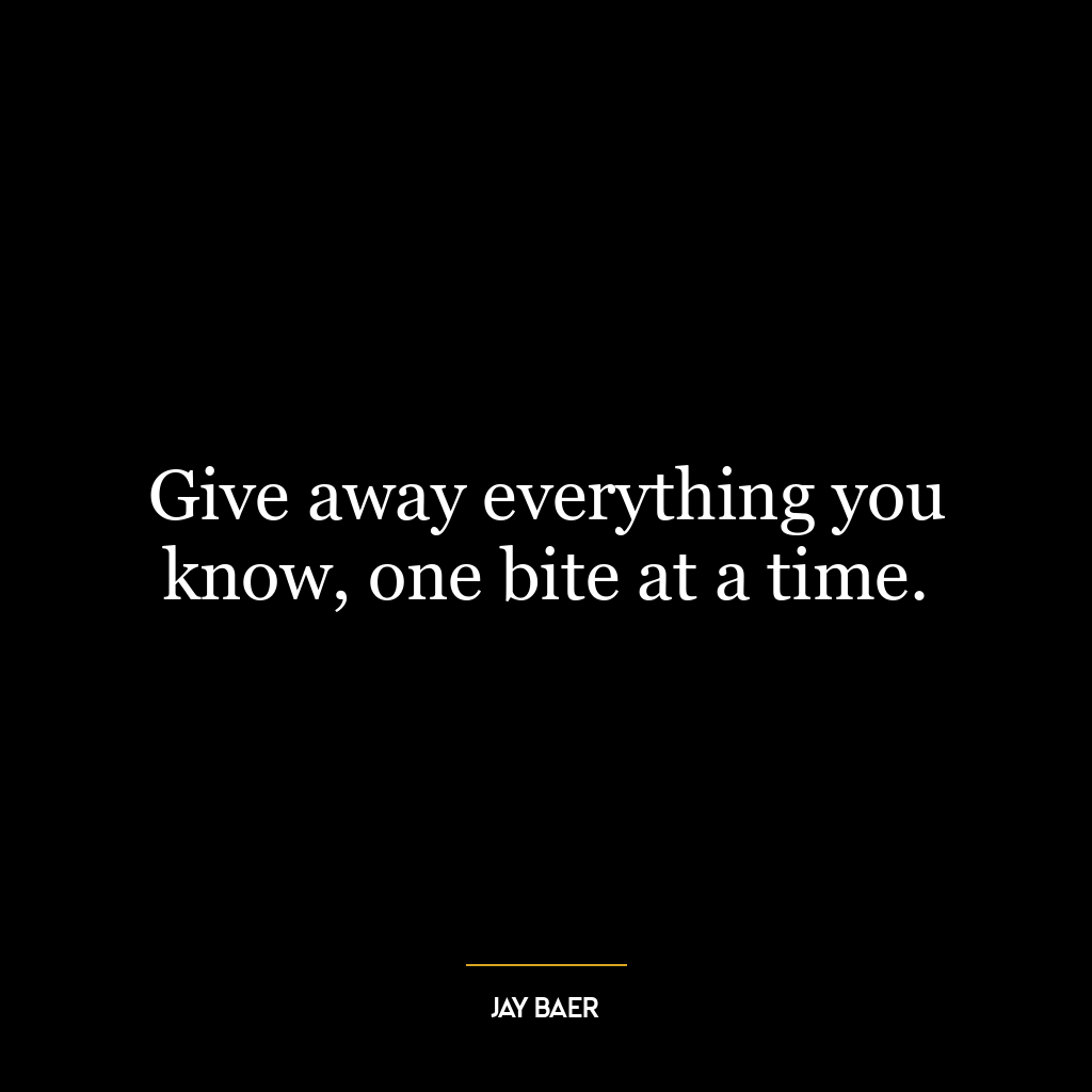 Give away everything you know, one bite at a time.