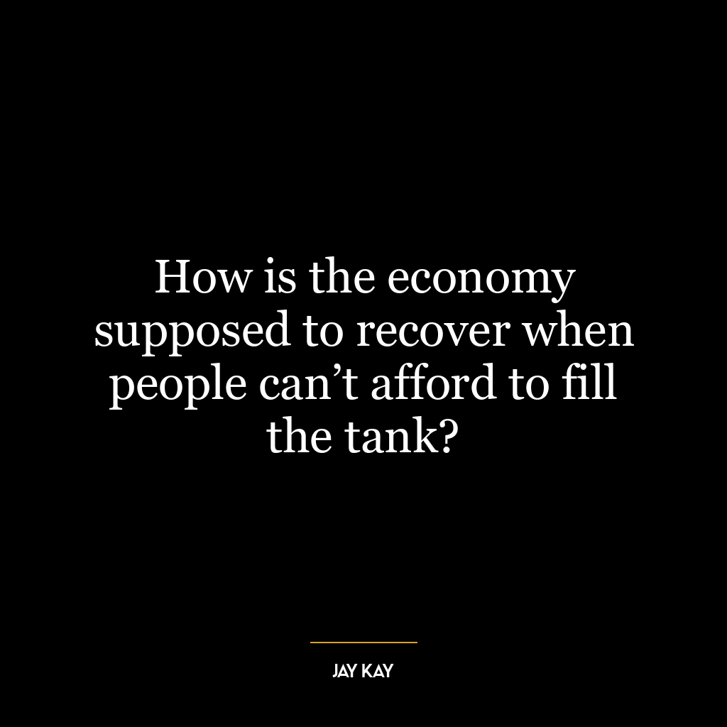 How is the economy supposed to recover when people can’t afford to fill the tank?