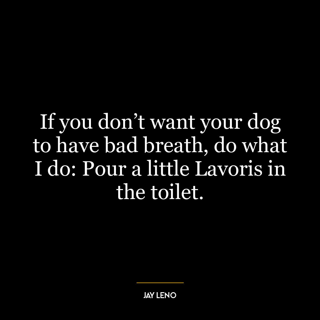 If you don’t want your dog to have bad breath, do what I do: Pour a little Lavoris in the toilet.