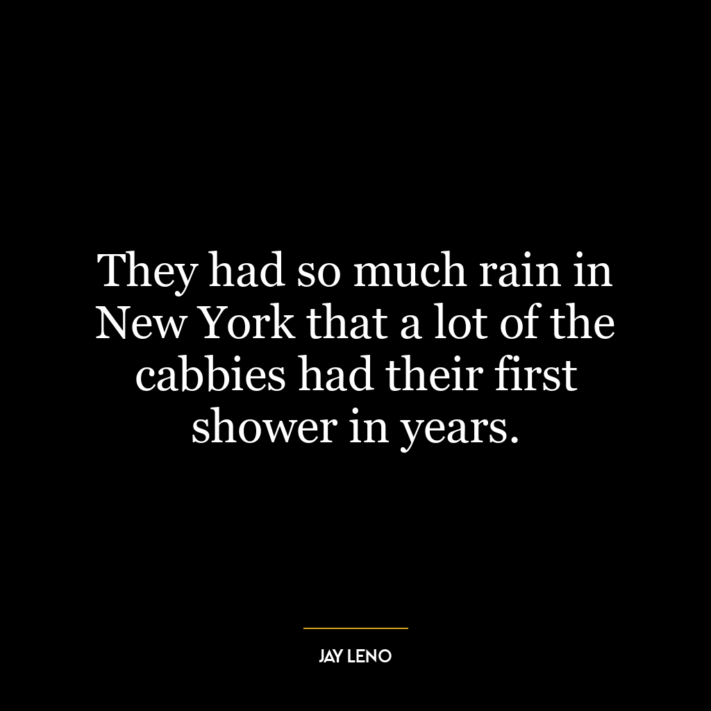 They had so much rain in New York that a lot of the cabbies had their first shower in years.