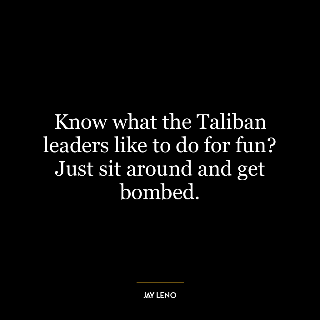 Know what the Taliban leaders like to do for fun? Just sit around and get bombed.