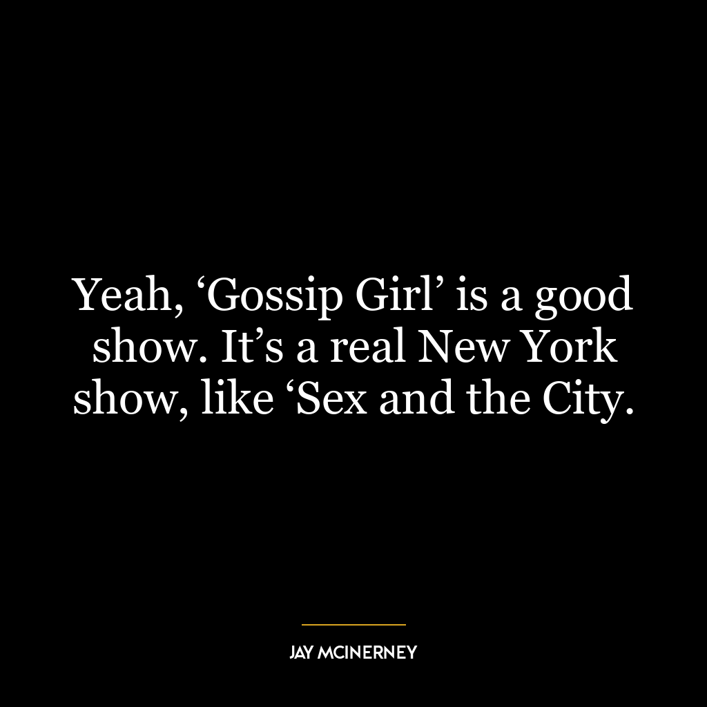 Yeah, ‘Gossip Girl’ is a good show. It’s a real New York show, like ‘Sex and the City.