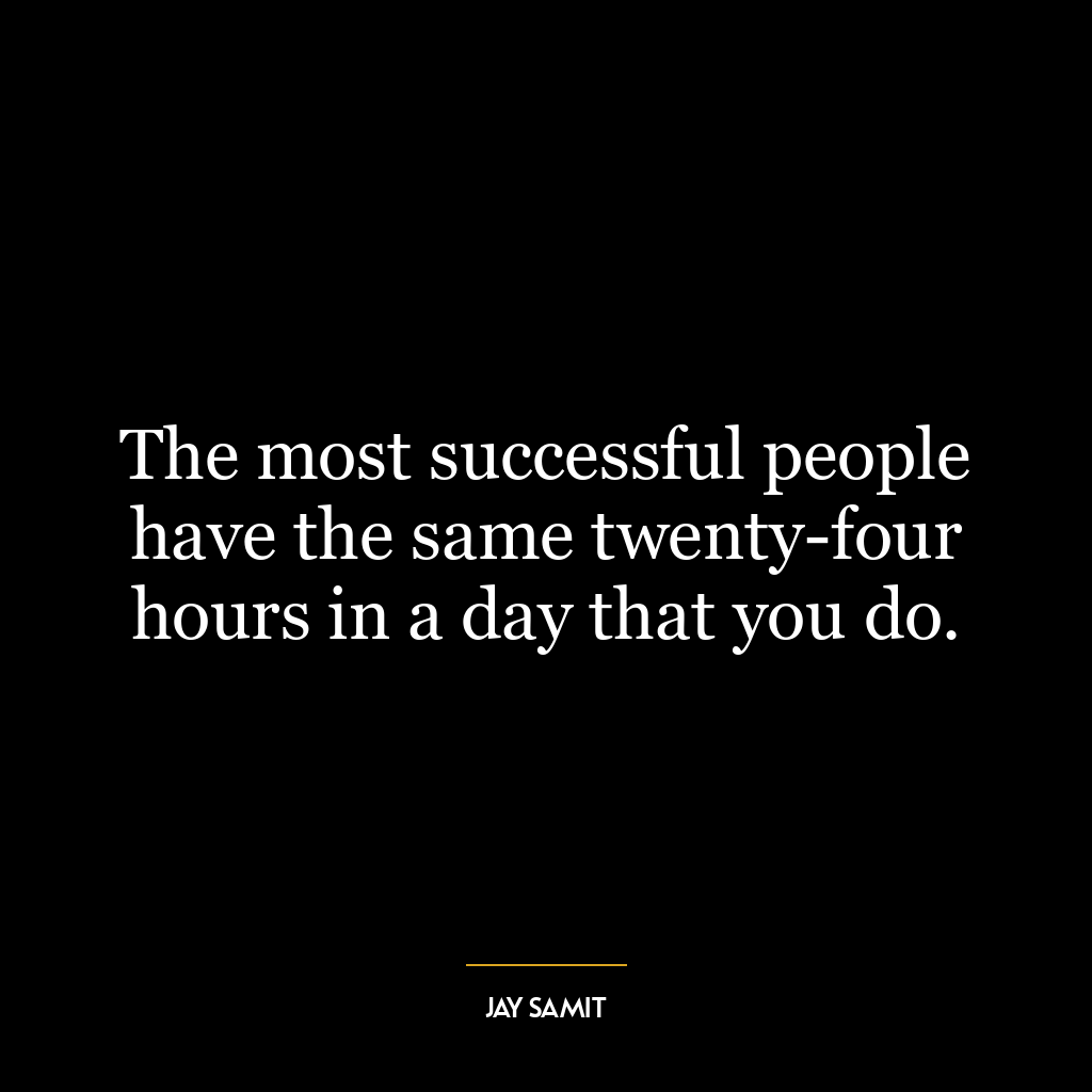 The most successful people have the same twenty-four hours in a day that you do.