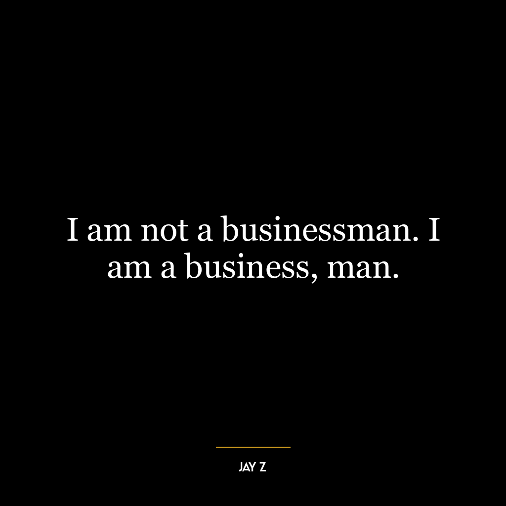 I am not a businessman. I am a business, man.