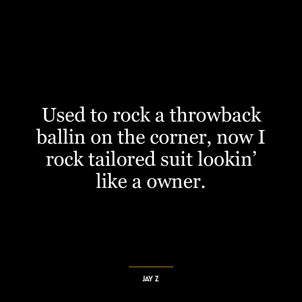 Used to rock a throwback ballin on the corner, now I rock tailored suit lookin’ like a owner.