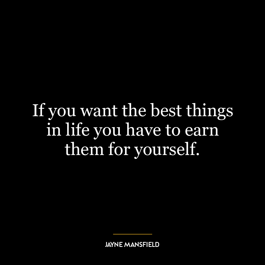 If you want the best things in life you have to earn them for yourself.