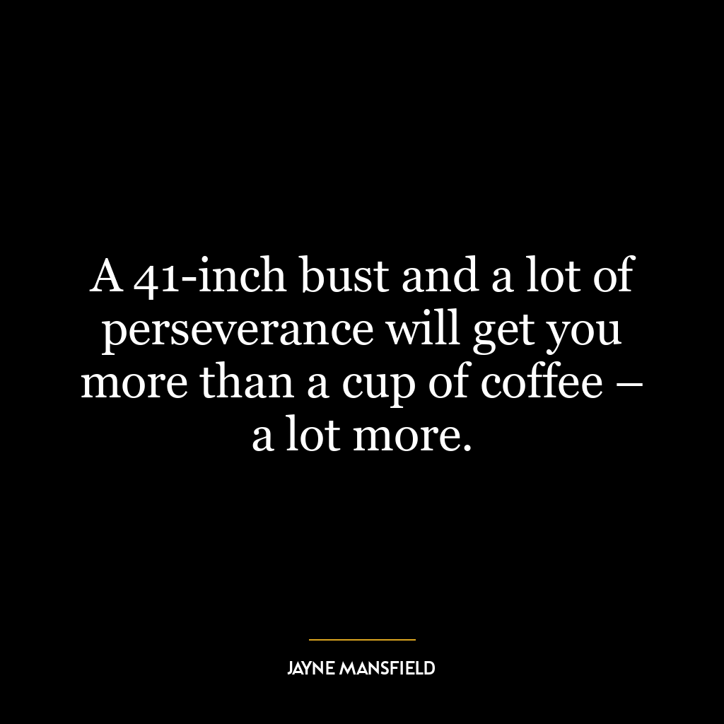 A 41-inch bust and a lot of perseverance will get you more than a cup of coffee – a lot more.