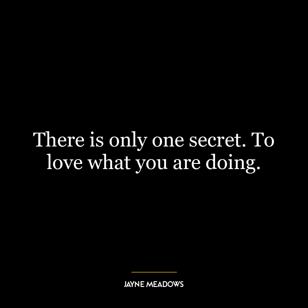 There is only one secret. To love what you are doing.