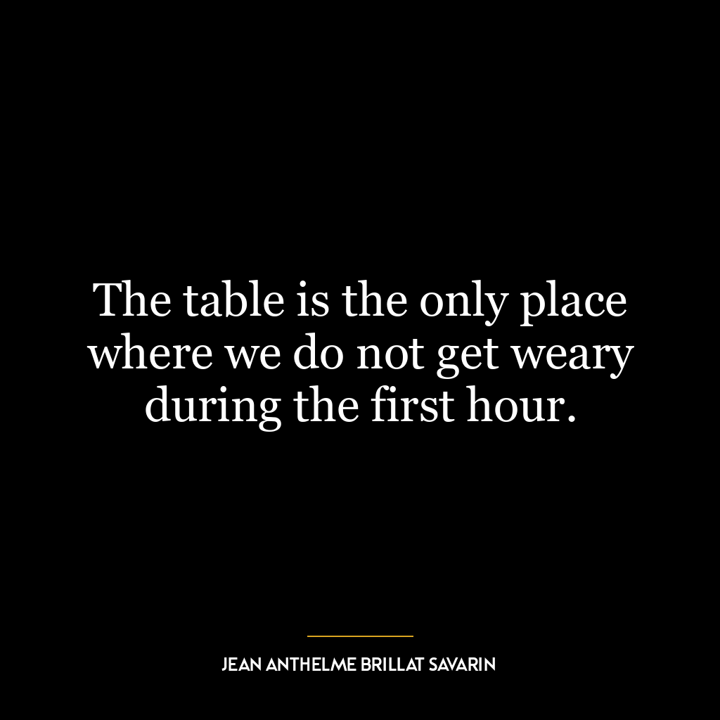 The table is the only place where we do not get weary during the first hour.