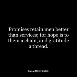 Promises retain men better than services; for hope is to them a chain, and gratitude a thread.