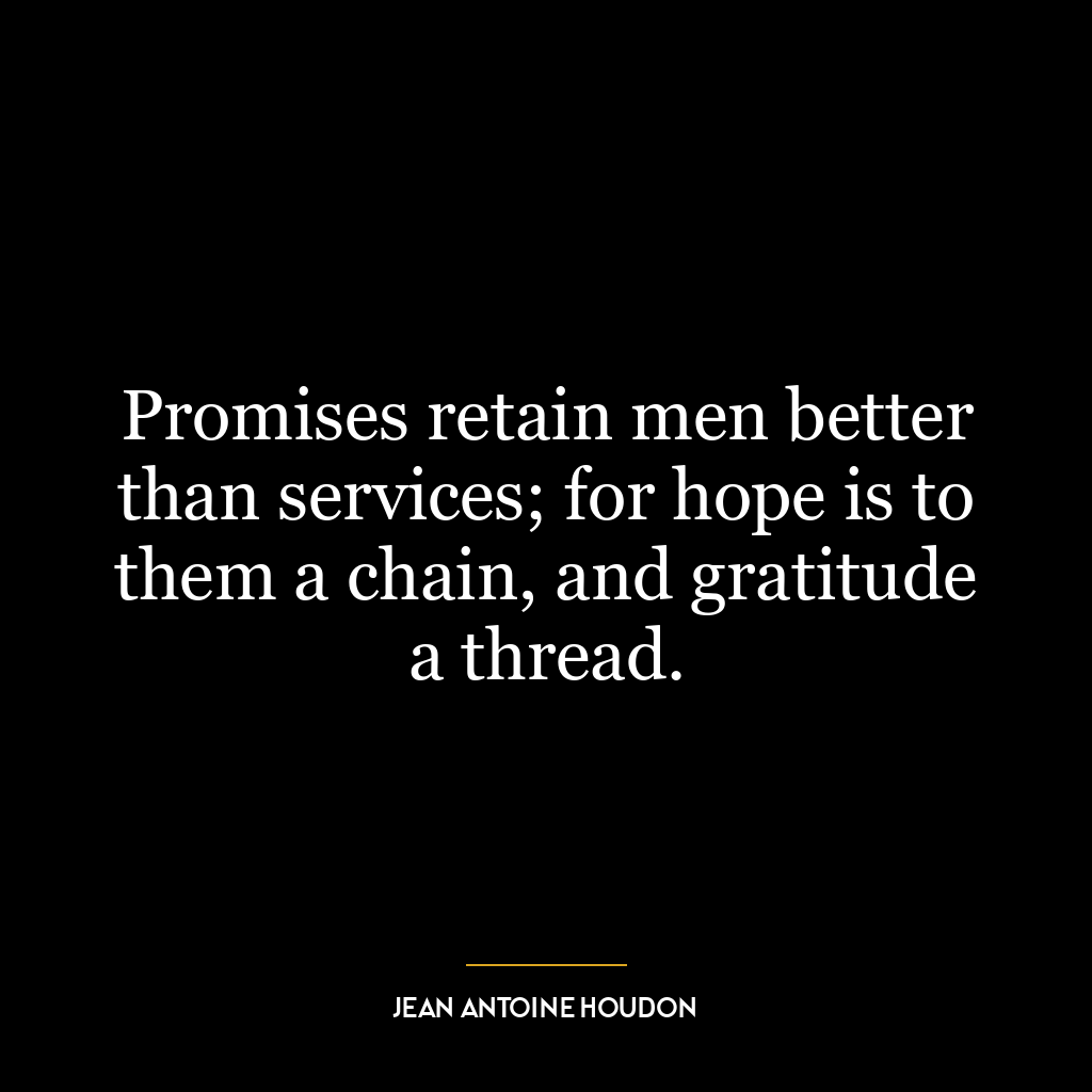 Promises retain men better than services; for hope is to them a chain, and gratitude a thread.