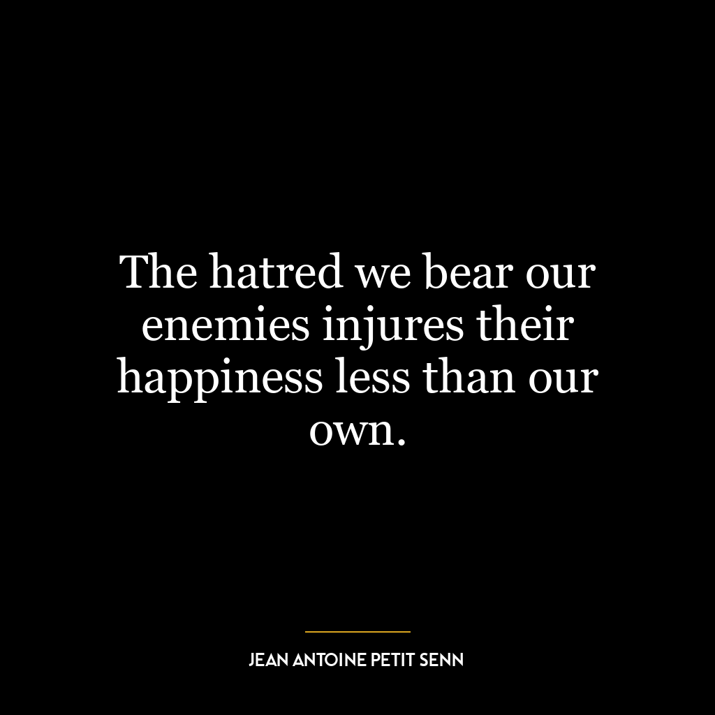 The hatred we bear our enemies injures their happiness less than our own.