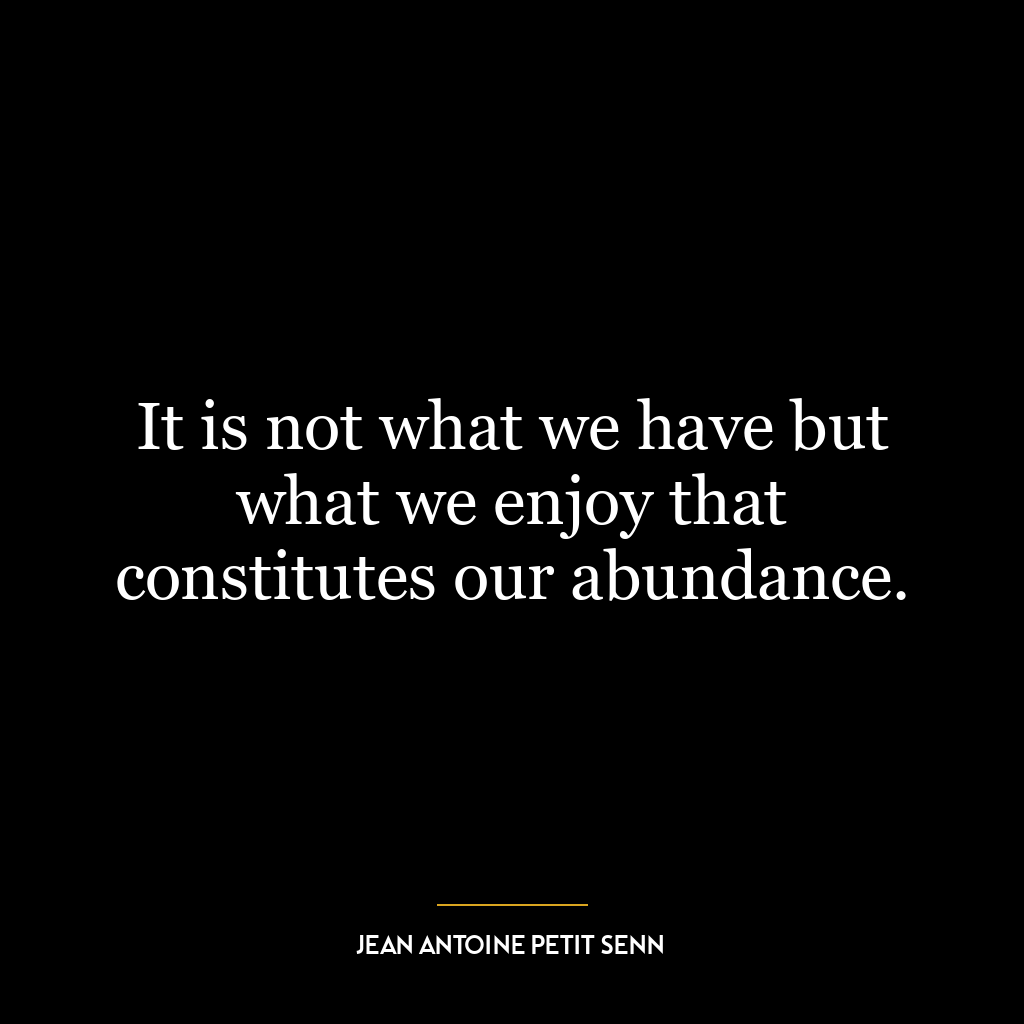 It is not what we have but what we enjoy that constitutes our abundance.