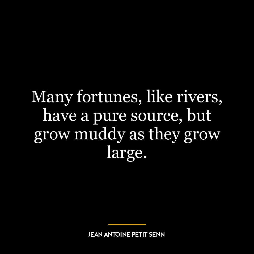 Many fortunes, like rivers, have a pure source, but grow muddy as they grow large.