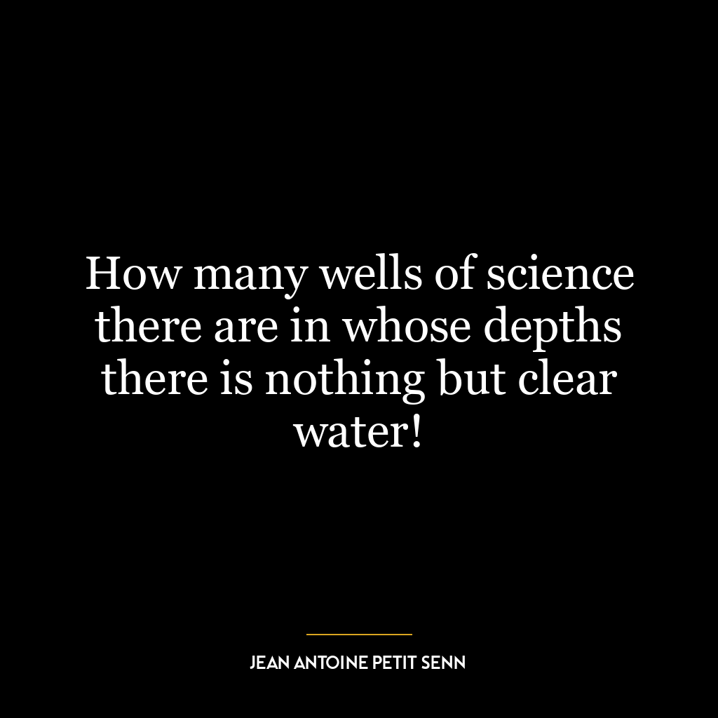 How many wells of science there are in whose depths there is nothing but clear water!