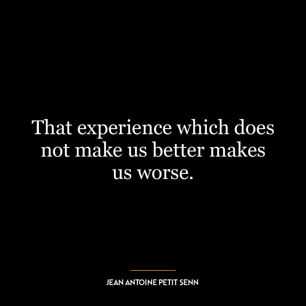 That experience which does not make us better makes us worse.