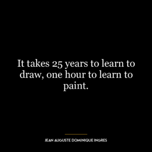 It takes 25 years to learn to draw, one hour to learn to paint.