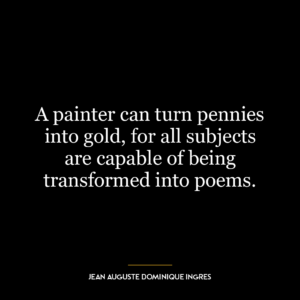 A painter can turn pennies into gold, for all subjects are capable of being transformed into poems.