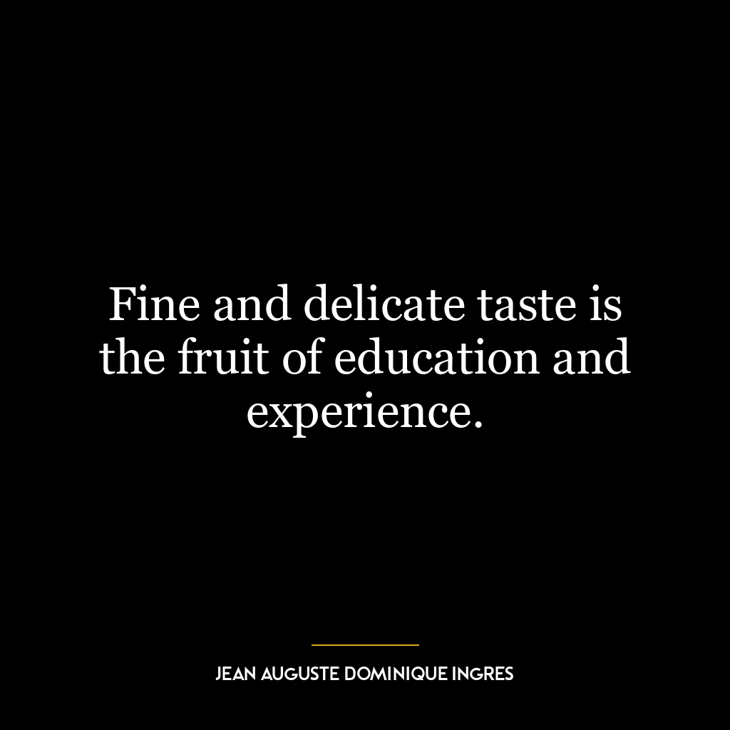 Fine and delicate taste is the fruit of education and experience.