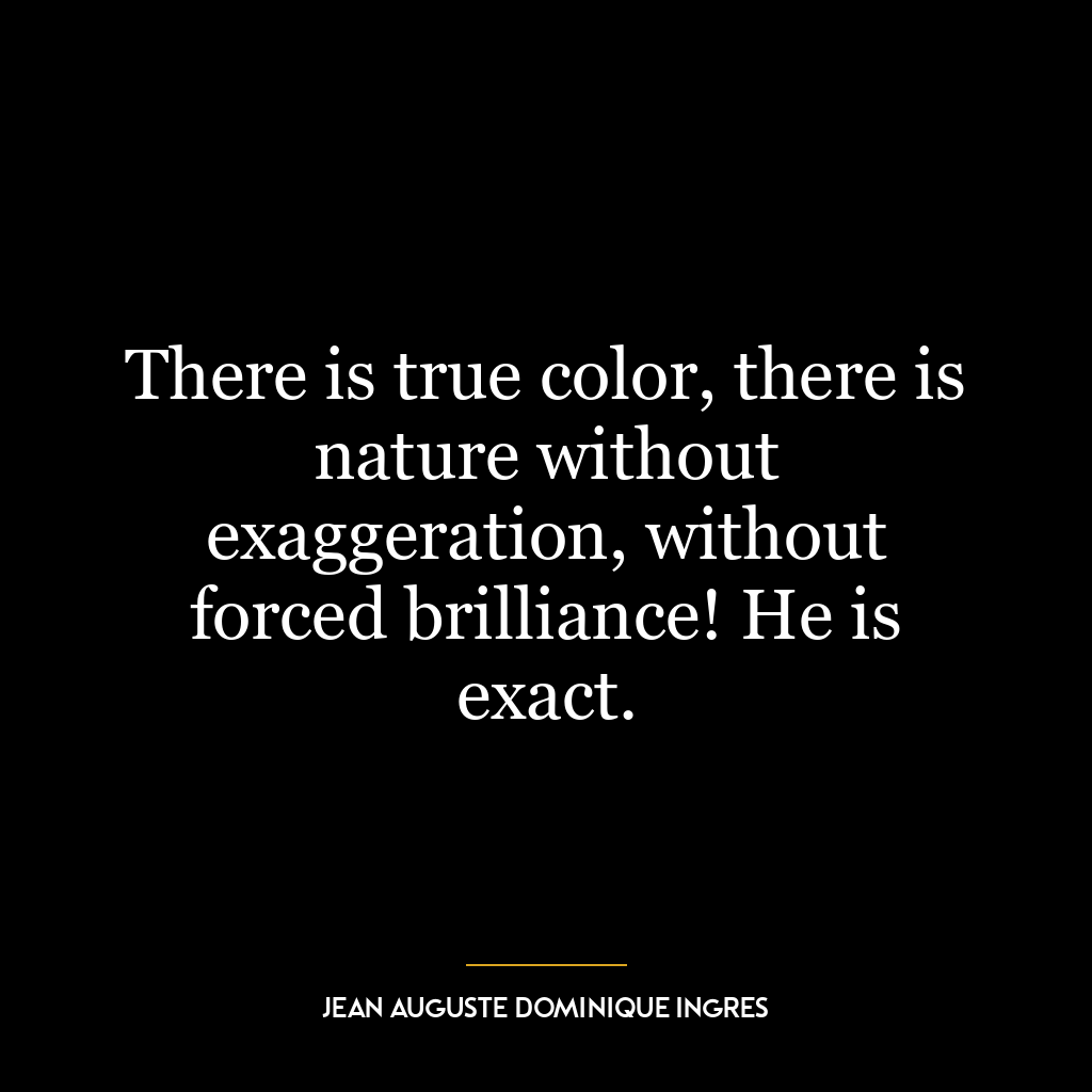 There is true color, there is nature without exaggeration, without forced brilliance! He is exact.