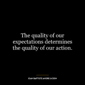 The quality of our expectations determines the quality of our action.