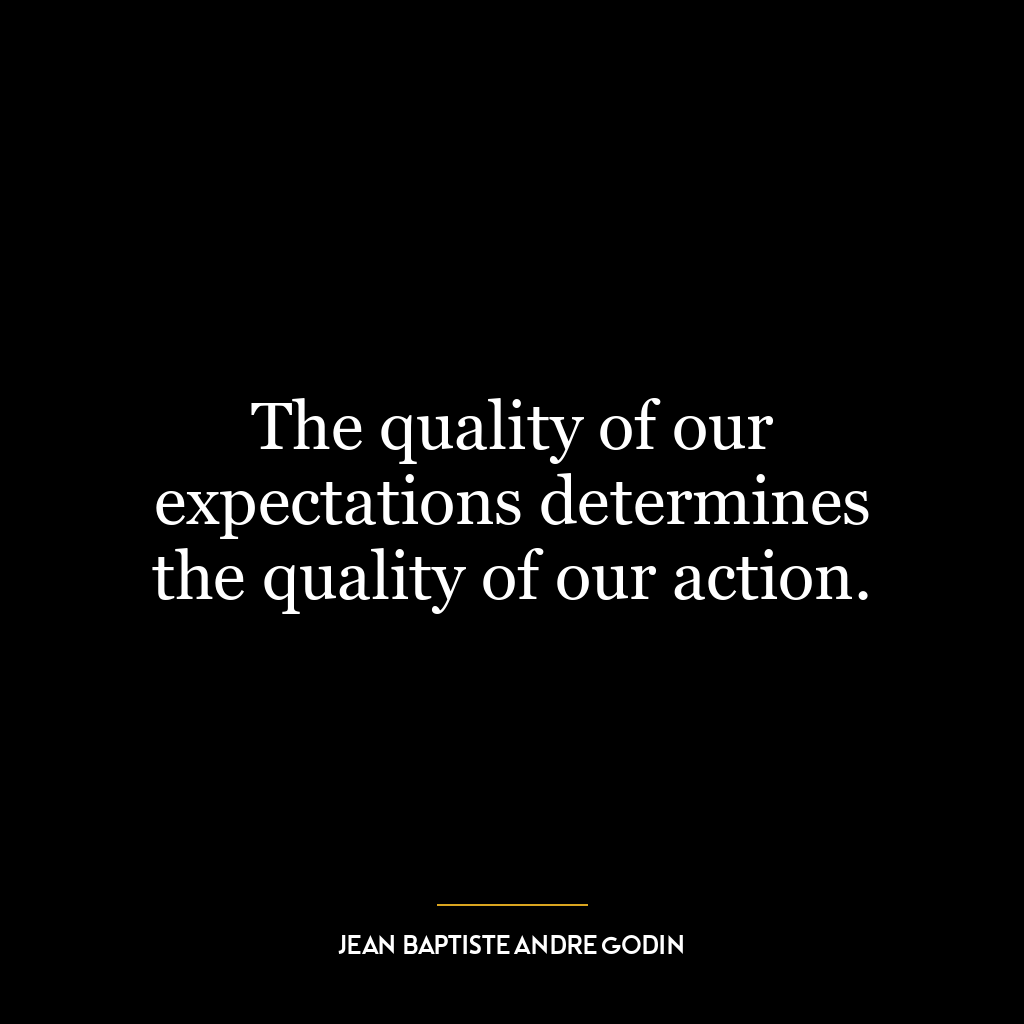 The quality of our expectations determines the quality of our action.