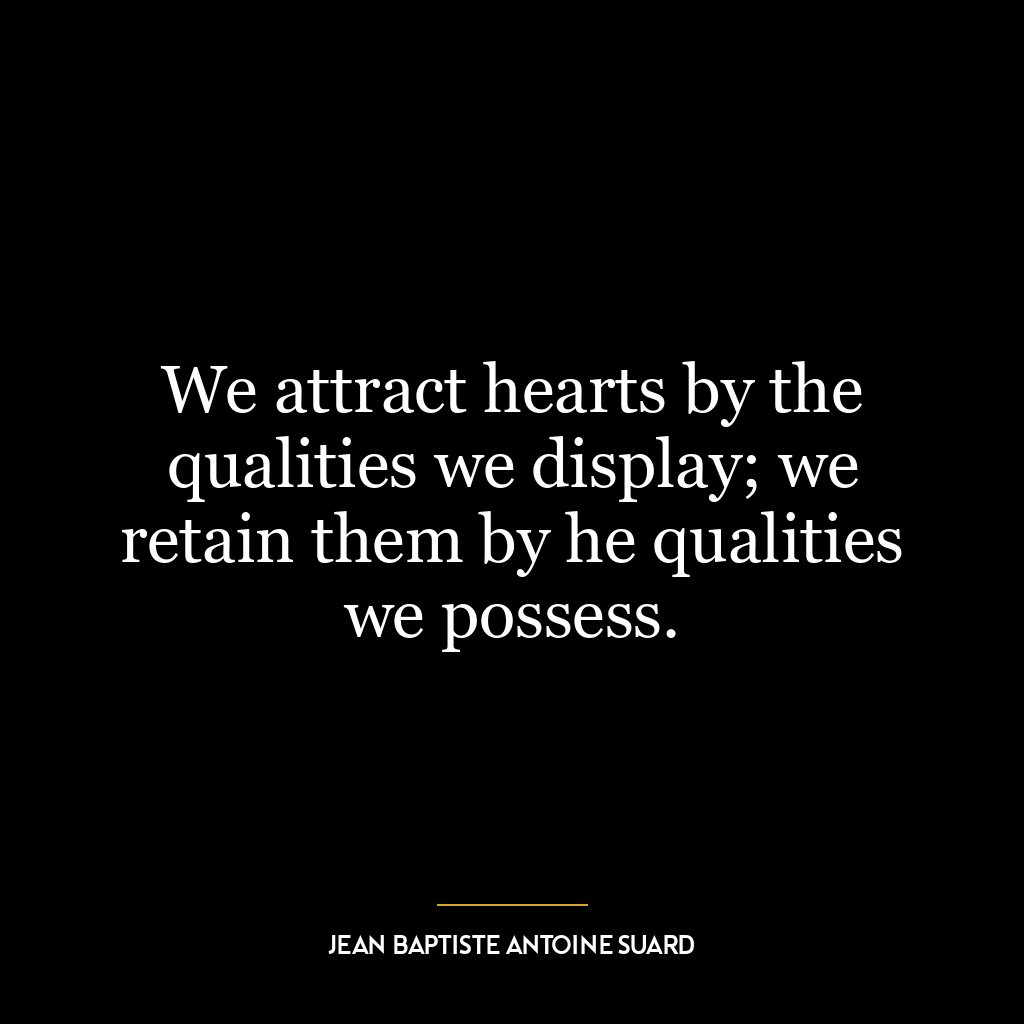 We attract hearts by the qualities we display; we retain them by he qualities we possess.