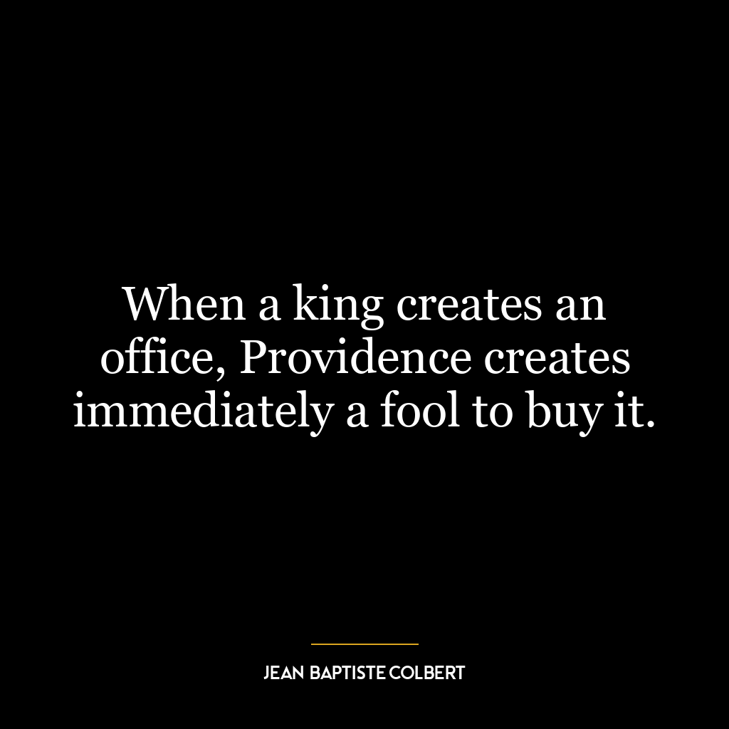 When a king creates an office, Providence creates immediately a fool to buy it.