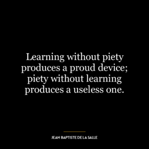 Learning without piety produces a proud device; piety without learning produces a useless one.