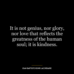 It is not genius, nor glory, nor love that reflects the greatness of the human soul; it is kindness.