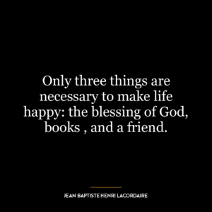 Only three things are necessary to make life happy: the blessing of God, books , and a friend.