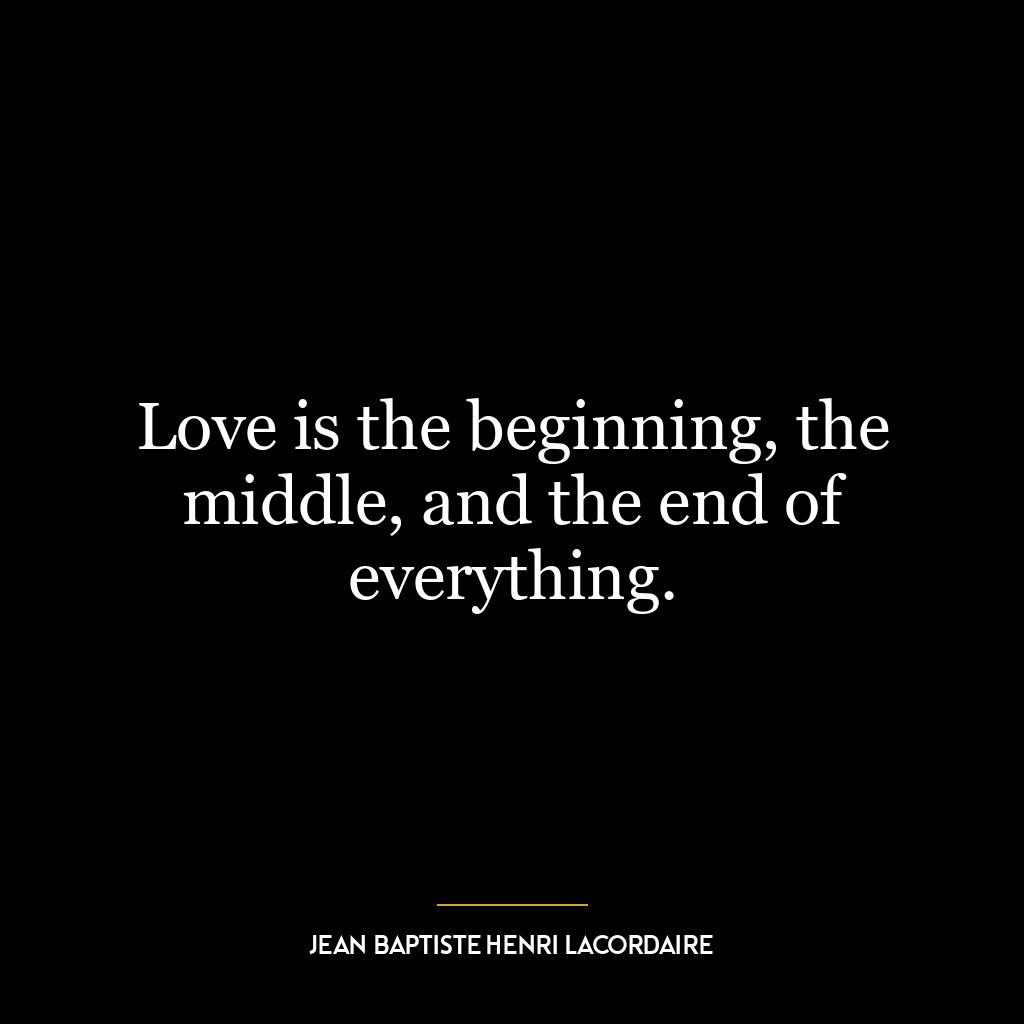 Love is the beginning, the middle, and the end of everything.