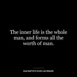 The inner life is the whole man, and forms all the worth of man.