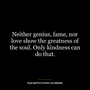 Neither genius, fame, nor love show the greatness of the soul. Only kindness can do that.