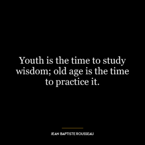 Youth is the time to study wisdom; old age is the time to practice it.