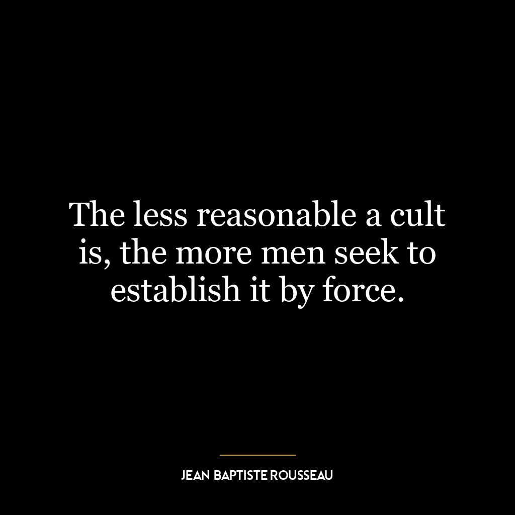 The less reasonable a cult is, the more men seek to establish it by force.