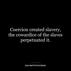 Coercion created slavery, the cowardice of the slaves perpetuated it.